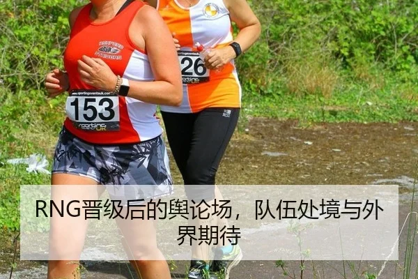 RNG晋级后的舆论场，队伍处境与外界期待